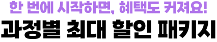 한 번에 시작하면, 혜택도 커져요! 과정별 최대 할인 패키지