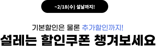 ~2/18(수) 설날까지! 기본할인은 물론 추가할인까지! 설레는 할인쿠폰 챙겨보세요