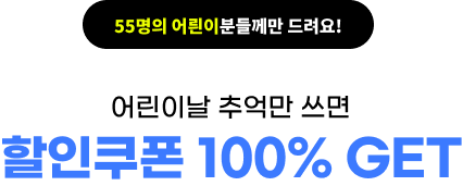 55명의 어릔이분들께만 드려요! 어린이날 추억을 쓰면 할인쿠폰 100% GET