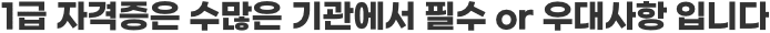 1급 자격증은 수많은 기관에서 필수 or 우대사항 입니다