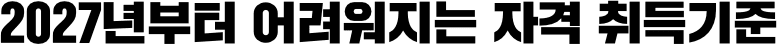 2027년부터 어려워지는 자격 취득기준