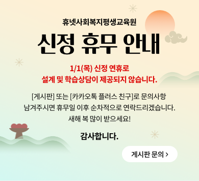 휴넷사회복지평생교육원 신정 휴무 안내 1/1(목) 신정 연휴로 설계 및 학습상담이 제공되지 않습니다. [게시판]또는 [카카오톡 플러스친구]로 문의사항 남겨주시면 휴무일 이후 순차적으로 연락드리겠습니다. 새해 복 많이 받으세요! 감사합니다. 게시판 문의